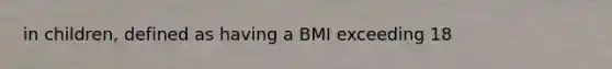 in children, defined as having a BMI exceeding 18