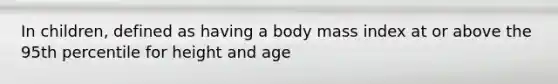 In children, defined as having a body mass index at or above the 95th percentile for height and age