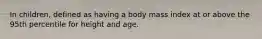 In children, defined as having a body mass index at or above the 95th percentile for height and age.