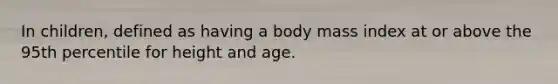 In children, defined as having a body mass index at or above the 95th percentile for height and age.