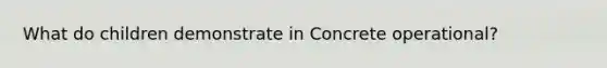 What do children demonstrate in Concrete operational?