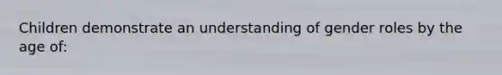 Children demonstrate an understanding of gender roles by the age of: