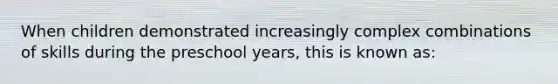 When children demonstrated increasingly complex combinations of skills during the preschool years, this is known as: