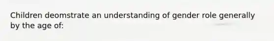 Children deomstrate an understanding of gender role generally by the age of: