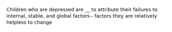 Children who are depressed are __ to attribute their failures to internal, stable, and global factors-- factors they are relatively helpless to change