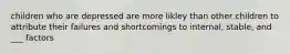 children who are depressed are more likley than other children to attribute their failures and shortcomings to internal, stable, and ___ factors