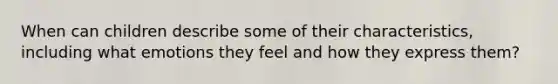 When can children describe some of their characteristics, including what emotions they feel and how they express them?