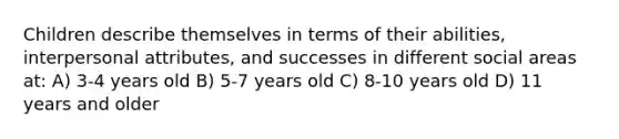 Children describe themselves in terms of their abilities, interpersonal attributes, and successes in different social areas at: A) 3-4 years old B) 5-7 years old C) 8-10 years old D) 11 years and older