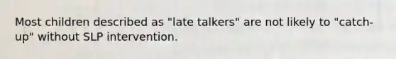 Most children described as "late talkers" are not likely to "catch-up" without SLP intervention.