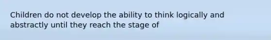 Children do not develop the ability to think logically and abstractly until they reach the stage of