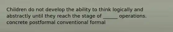 Children do not develop the ability to think logically and abstractly until they reach the stage of ______ operations. concrete postformal conventional formal