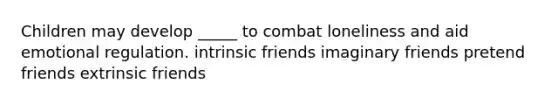 Children may develop _____ to combat loneliness and aid emotional regulation. intrinsic friends imaginary friends pretend friends extrinsic friends