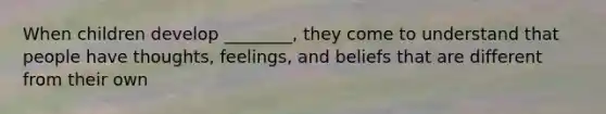 When children develop ________, they come to understand that people have thoughts, feelings, and beliefs that are different from their own