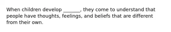 When children develop _______, they come to understand that people have thoughts, feelings, and beliefs that are different from their own.