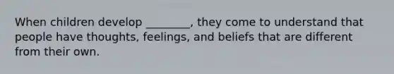 When children develop ________, they come to understand that people have thoughts, feelings, and beliefs that are different from their own.