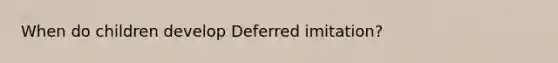 When do children develop Deferred imitation?