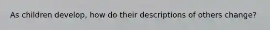 As children develop, how do their descriptions of others change?