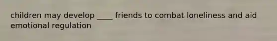 children may develop ____ friends to combat loneliness and aid emotional regulation