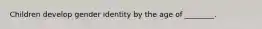 Children develop gender identity by the age of ________.