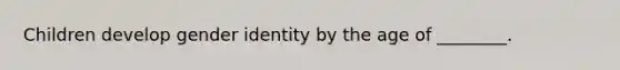 Children develop gender identity by the age of ________.