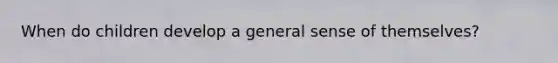 When do children develop a general sense of themselves?