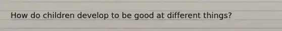 How do children develop to be good at different things?