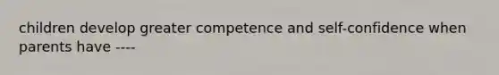 children develop greater competence and self-confidence when parents have ----