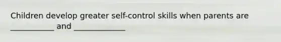 Children develop greater self-control skills when parents are ___________ and _____________