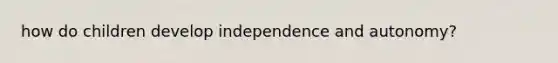 how do children develop independence and autonomy?