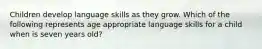 Children develop language skills as they grow. Which of the following represents age appropriate language skills for a child when is seven years old?