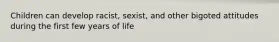 Children can develop racist, sexist, and other bigoted attitudes during the first few years of life