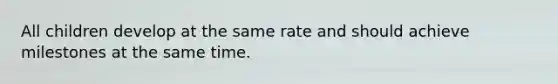 All children develop at the same rate and should achieve milestones at the same time.