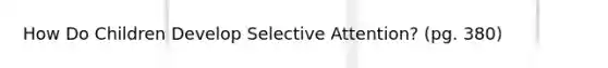 How Do Children Develop Selective Attention? (pg. 380)