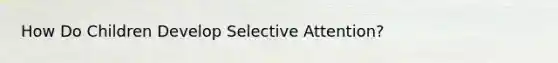 How Do Children Develop Selective Attention?