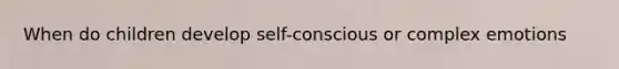 When do children develop self-conscious or complex emotions