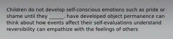 Children do not develop self-conscious emotions such as pride or shame until they ______. have developed object permanence can think about how events affect their self-evaluations understand reversibility can empathize with the feelings of others