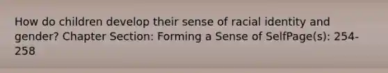 How do children develop their sense of racial identity and gender? Chapter Section: Forming a Sense of SelfPage(s): 254-258