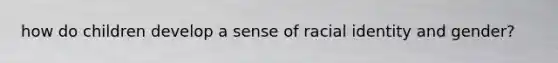 how do children develop a sense of racial identity and gender?