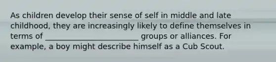 As children develop their sense of self in middle and late childhood, they are increasingly likely to define themselves in terms of ________________________ groups or alliances. For example, a boy might describe himself as a Cub Scout.