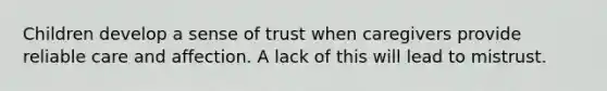 Children develop a sense of trust when caregivers provide reliable care and affection. A lack of this will lead to mistrust.