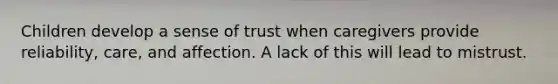 Children develop a sense of trust when caregivers provide reliability, care, and affection. A lack of this will lead to mistrust.