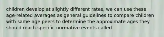 children develop at slightly different rates, we can use these age-related averages as general guidelines to compare children with same-age peers to determine the approximate ages they should reach specific normative events called