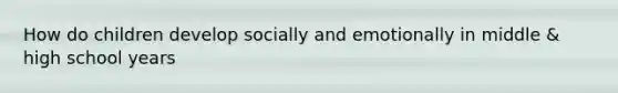 How do children develop socially and emotionally in middle & high school years