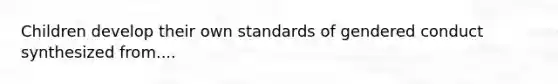 Children develop their own standards of gendered conduct synthesized from....