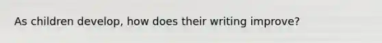 As children develop, how does their writing improve?