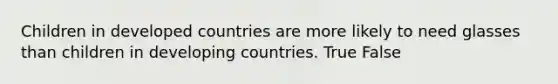 Children in developed countries are more likely to need glasses than children in developing countries. True False