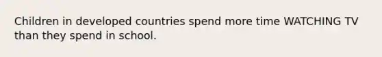 Children in developed countries spend more time WATCHING TV than they spend in school.