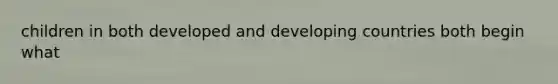 children in both developed and developing countries both begin what