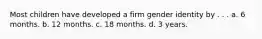 Most children have developed a firm gender identity by . . . a. 6 months. b. 12 months. c. 18 months. d. 3 years.