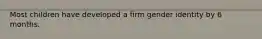 Most children have developed a firm gender identity by 6 months.